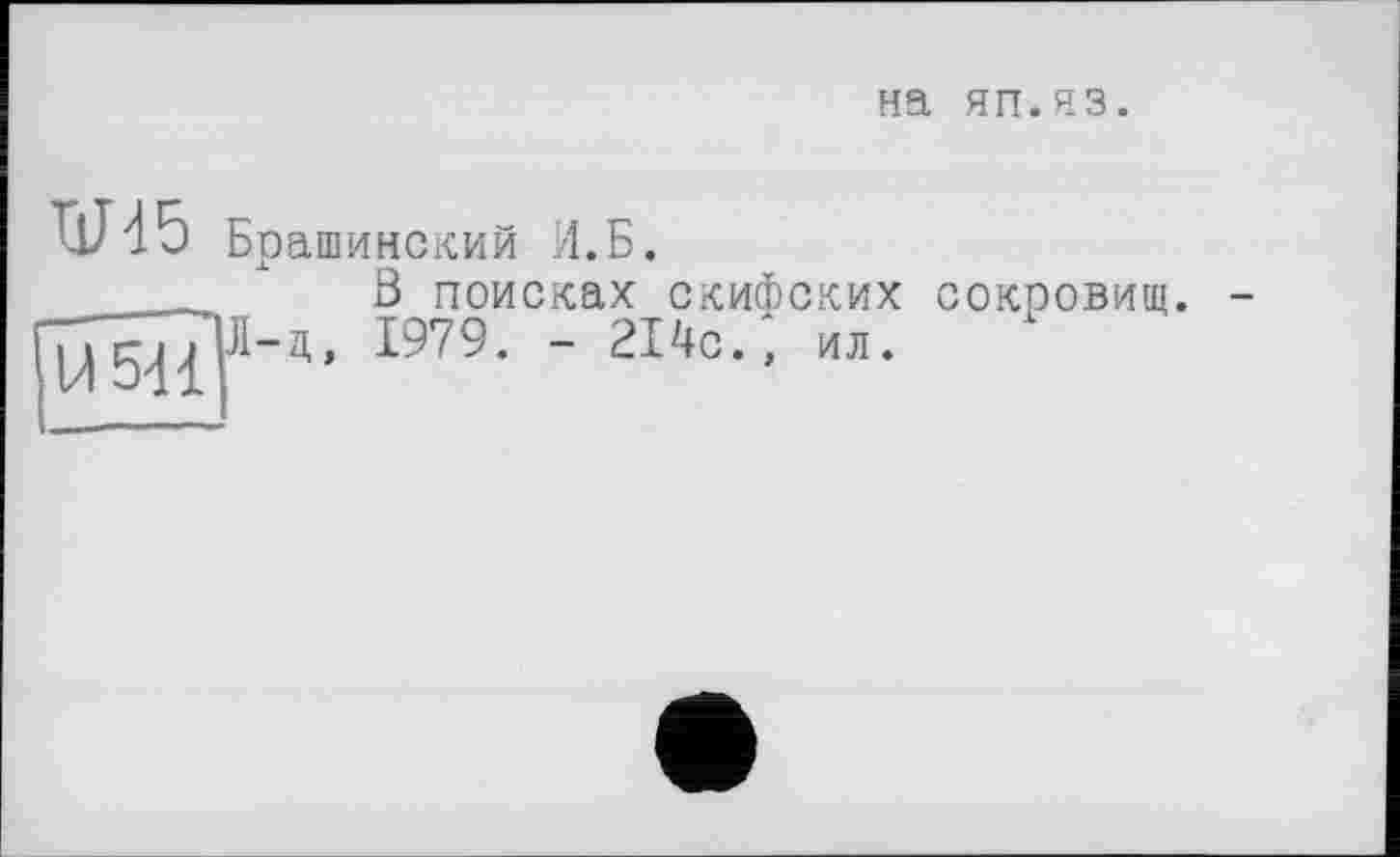 ﻿на яп.яз.
U 541
Браш инский И.Б.
Ö поисках скифских сокровищ.
Л-ц, 1979. - 214с.; ил.